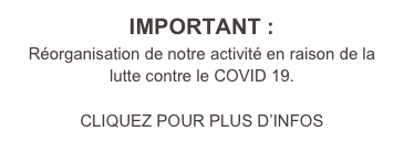 IMPORTANT :
Réorganisation de notre activité en raison de la lutte contre le COVID 19.

CLIQUEZ POUR PLUS D’INFOS
